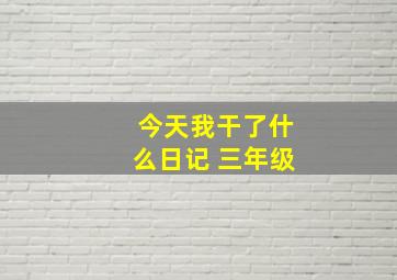 今天我干了什么日记 三年级